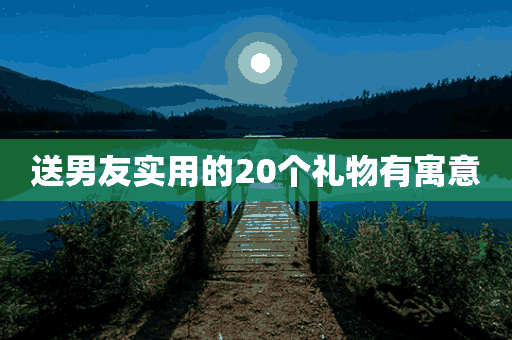 送男友实用的20个礼物有寓意(送男友实用的20个礼物有寓意生日)